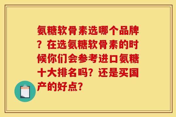 氨糖软骨素选哪个品牌？在选氨糖软骨素的时候你们会参考进口氨糖十大排名吗？还是买国产的好点？
