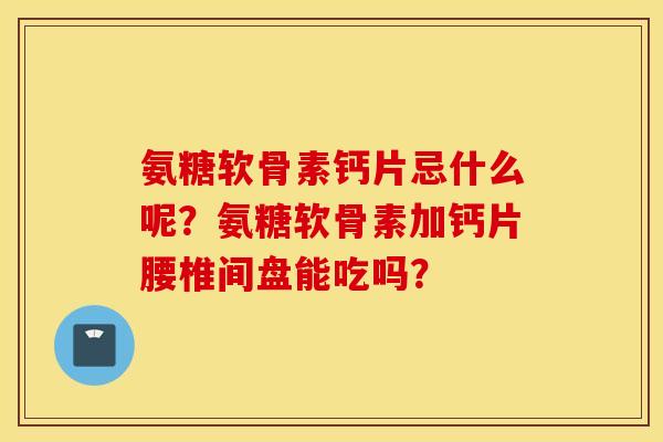 氨糖软骨素钙片忌什么呢？氨糖软骨素加钙片腰椎间盘能吃吗？