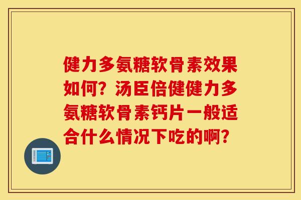 健力多氨糖软骨素效果如何？汤臣倍健健力多氨糖软骨素钙片一般适合什么情况下吃的啊？