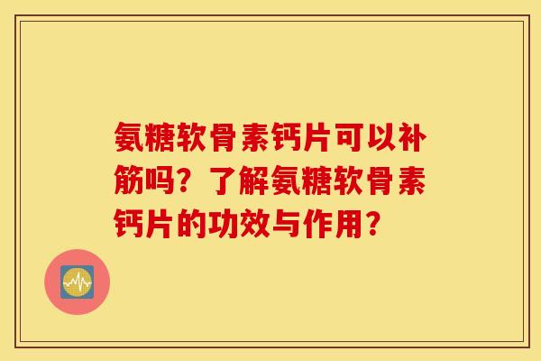 氨糖软骨素钙片可以补筋吗？了解氨糖软骨素钙片的功效与作用？