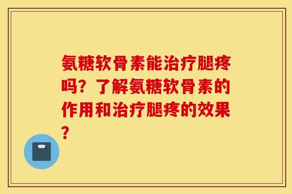 氨糖软骨素能治疗腿疼吗?了解氨糖软骨素的作用和治疗腿疼的效果? 氨糖软骨素能治疗腿疼吗?了解氨糖软骨素的作用和治疗腿疼的效果?