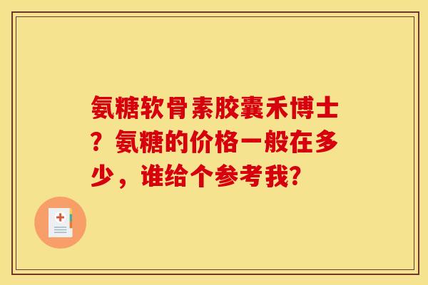 氨糖软骨素胶囊禾博士?氨糖的价格一般在多少,谁给个参考我? 氨糖软骨素胶囊禾博士?氨糖的价格一般在多少,谁给个参考我?