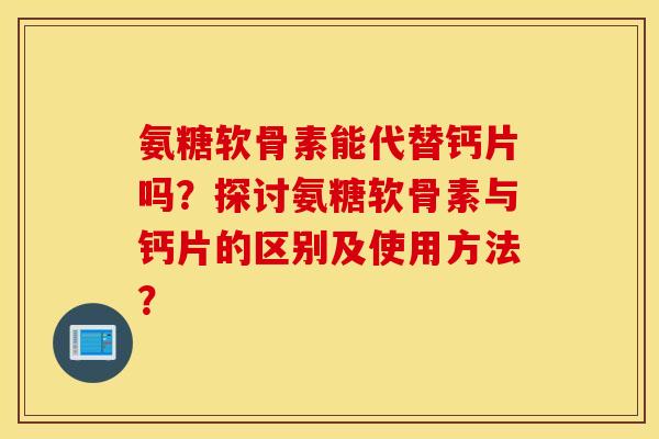 氨糖软骨素能代替钙片吗？探讨氨糖软骨素与钙片的区别及使用方法？