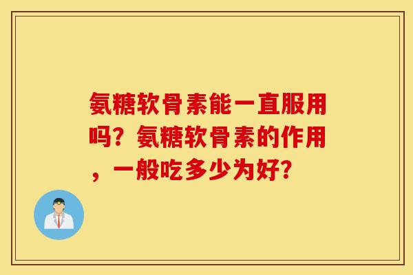 氨糖软骨素能一直服用吗？氨糖软骨素的作用，一般吃多少为好？