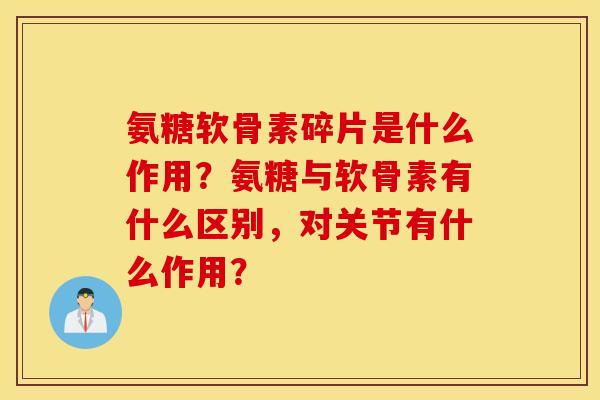 氨糖软骨素碎片是什么作用？氨糖与软骨素有什么区别，对关节有什么作用？