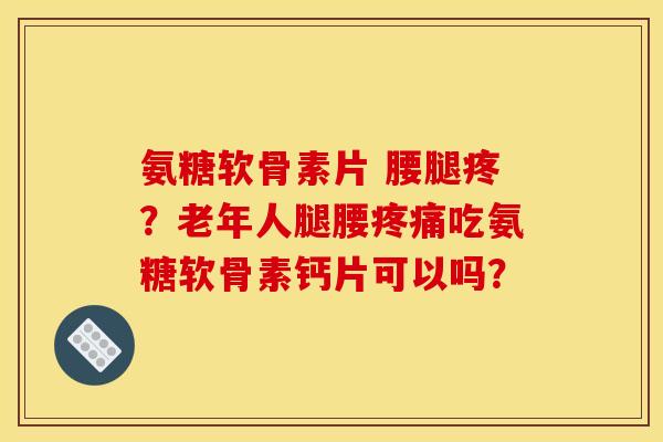 氨糖软骨素片 腰腿疼？老年人腿腰疼痛吃氨糖软骨素钙片可以吗？