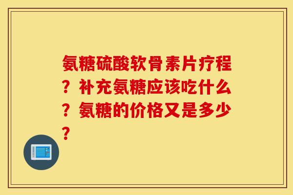 氨糖硫酸软骨素片疗程？补充氨糖应该吃什么？氨糖的价格又是多少？