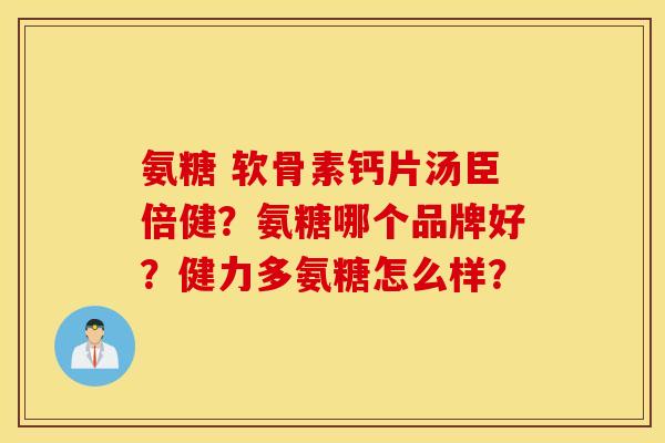 氨糖 软骨素钙片汤臣倍健？氨糖哪个品牌好？健力多氨糖怎么样？