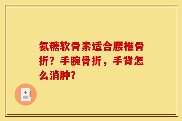 氨糖软骨素适合腰椎骨折？手腕骨折，手背怎么消肿？
