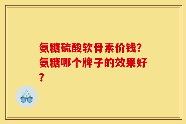 氨糖硫酸软骨素价钱？氨糖哪个牌子的效果好？