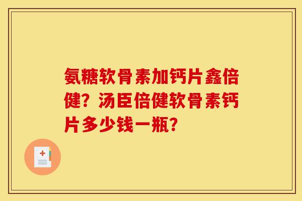 氨糖软骨素加钙片鑫倍健?汤臣倍健软骨素钙片多少钱一瓶? 氨糖软骨素加钙片鑫倍健?汤臣倍健软骨素钙片多少钱一瓶?
