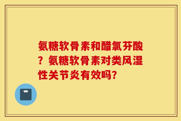 氨糖软骨素和醋氯芬酸？氨糖软骨素对类风湿性关节炎有效吗？