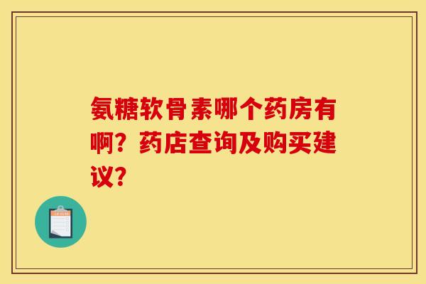 氨糖软骨素哪个药房有啊？药店查询及购买建议？
