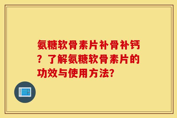 氨糖软骨素片补骨补钙？了解氨糖软骨素片的功效与使用方法？