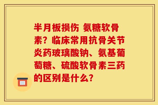 半月板损伤 氨糖软骨素？临床常用抗骨关节炎药玻璃酸钠、氨基葡萄糖、硫酸软骨素三药的区别是什么？