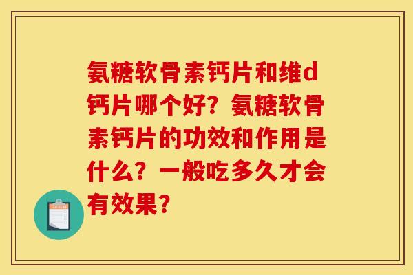 氨糖软骨素钙片和维d钙片哪个好？氨糖软骨素钙片的功效和作用是什么？一般吃多久才会有效果？