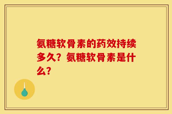 氨糖软骨素的药效持续多久?氨糖软骨素是什么? 氨糖软骨素的药效持续多久?氨糖软骨素是什么?