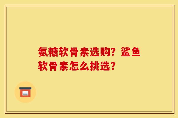 氨糖软骨素选购？鲨鱼软骨素怎么挑选？