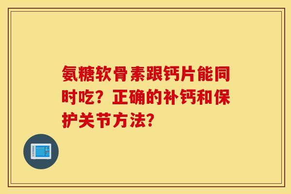 氨糖软骨素跟钙片能同时吃？正确的补钙和保护关节方法？