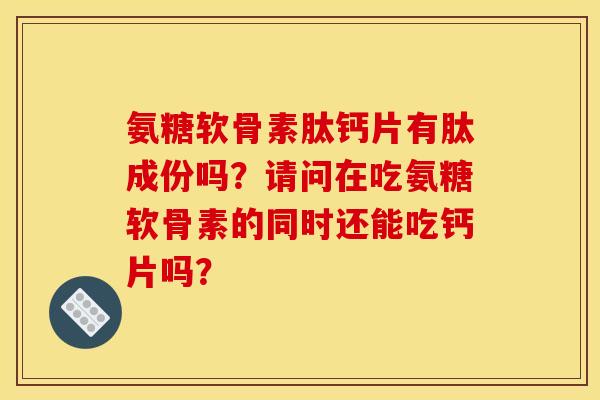 氨糖软骨素肽钙片有肽成份吗?请问在吃氨糖软骨素的同时还能吃钙片吗? 氨糖软骨素肽钙片有肽成份吗?请问在吃氨糖软骨素的同时还能吃钙片吗?