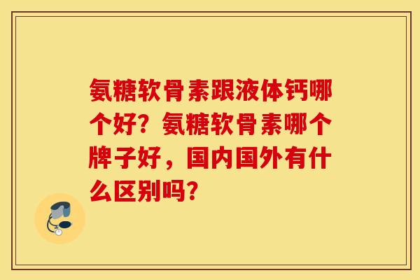 氨糖软骨素跟液体钙哪个好?氨糖软骨素哪个牌子好,国内国外有什么区别吗? 氨糖软骨素跟液体钙哪个好?氨糖软骨素哪个牌子好,国内国外有什么区别吗?