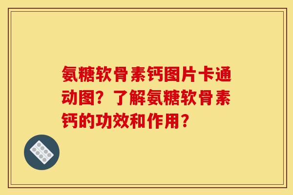 氨糖软骨素钙图片卡通动图？了解氨糖软骨素钙的功效和作用？