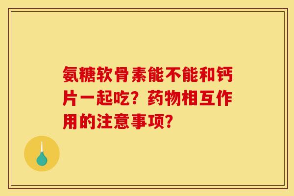 氨糖软骨素能不能和钙片一起吃?药物相互作用的注意事项? 氨糖软骨素能不能和钙片一起吃?药物相互作用的注意事项?