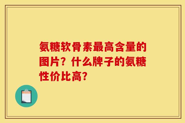 氨糖软骨素最高含量的图片？什么牌子的氨糖性价比高？
