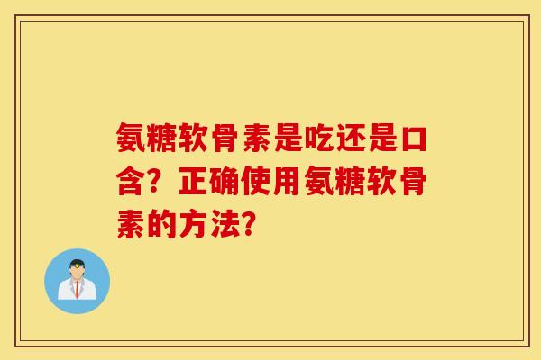 氨糖软骨素是吃还是口含？正确使用氨糖软骨素的方法？