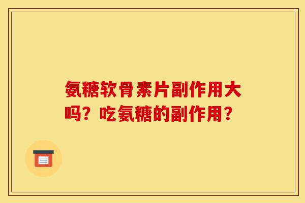 氨糖软骨素片副作用大吗?吃氨糖的副作用? 氨糖软骨素片副作用大吗?吃氨糖的副作用?