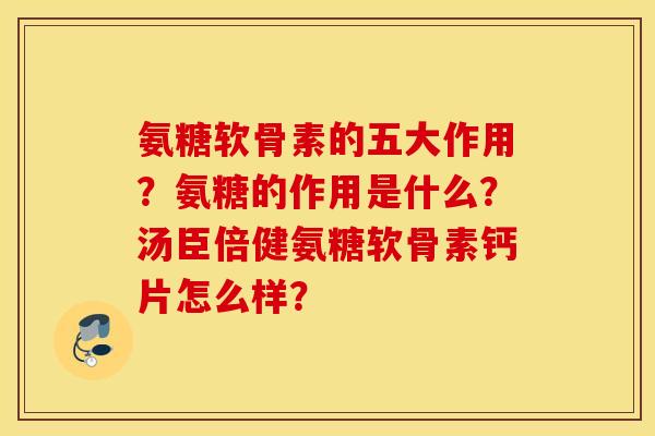 氨糖软骨素的五大作用？氨糖的作用是什么？汤臣倍健氨糖软骨素钙片怎么样？