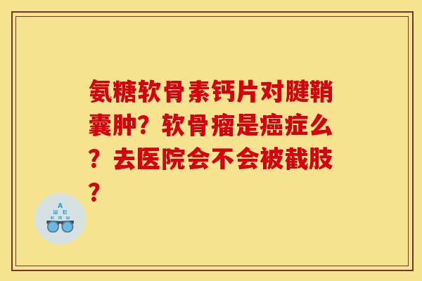 氨糖软骨素钙片对腱鞘囊肿？软骨瘤是癌症么？去医院会不会被截肢？