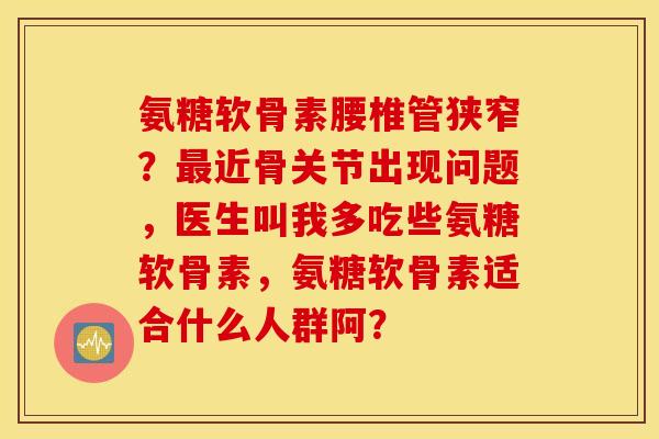 氨糖软骨素腰椎管狭窄？最近骨关节出现问题，医生叫我多吃些氨糖软骨素，氨糖软骨素适合什么人群阿？