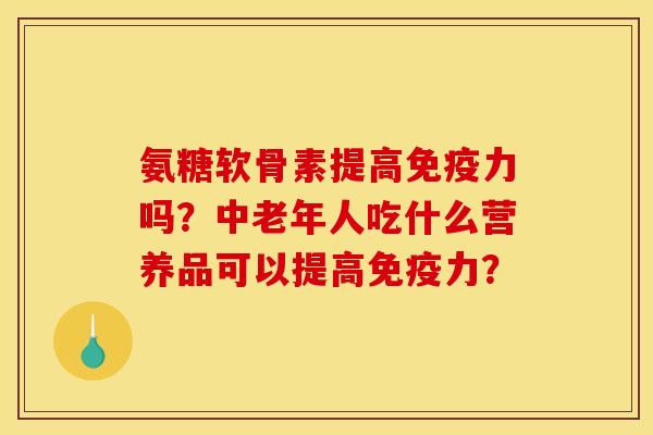 氨糖软骨素提高免疫力吗?中老年人吃什么营养品可以提高免疫力? 氨糖软骨素提高免疫力吗?中老年人吃什么营养品可以提高免疫力?