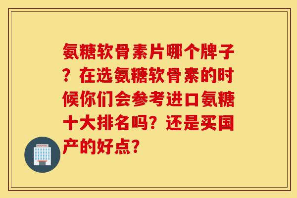 氨糖软骨素片哪个牌子？在选氨糖软骨素的时候你们会参考进口氨糖十大排名吗？还是买国产的好点？
