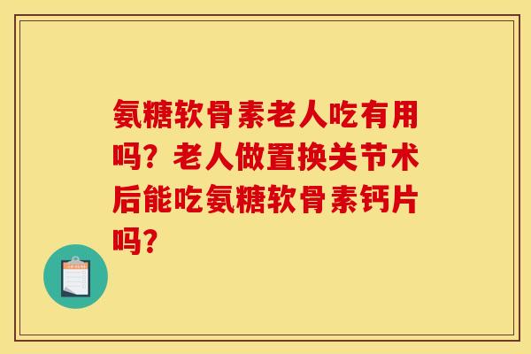 氨糖软骨素老人吃有用吗？老人做置换关节术后能吃氨糖软骨素钙片吗？