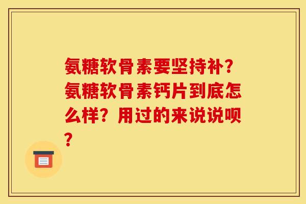 氨糖软骨素要坚持补？氨糖软骨素钙片到底怎么样？用过的来说说呗？
