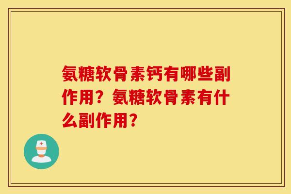 氨糖软骨素钙有哪些副作用?氨糖软骨素有什么副作用? 氨糖软骨素钙有哪些副作用?氨糖软骨素有什么副作用?