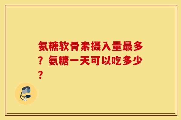 氨糖软骨素摄入量最多？氨糖一天可以吃多少？