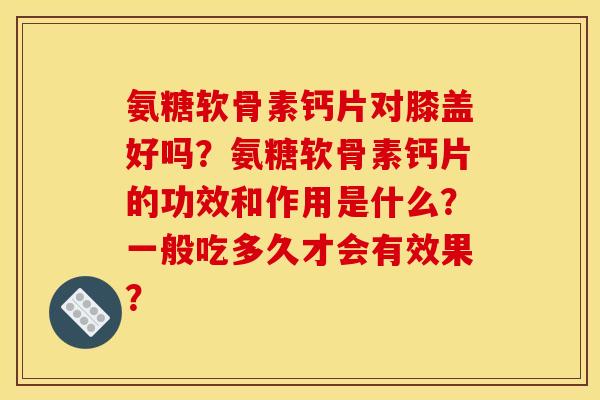 氨糖软骨素钙片对膝盖好吗？氨糖软骨素钙片的功效和作用是什么？一般吃多久才会有效果？