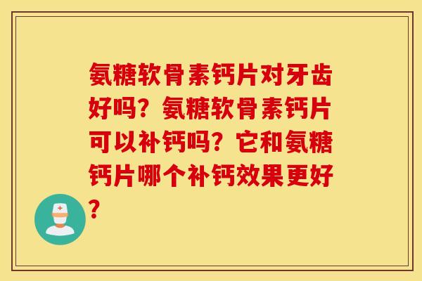 氨糖软骨素钙片对牙齿好吗？氨糖软骨素钙片可以补钙吗？它和氨糖钙片哪个补钙效果更好？