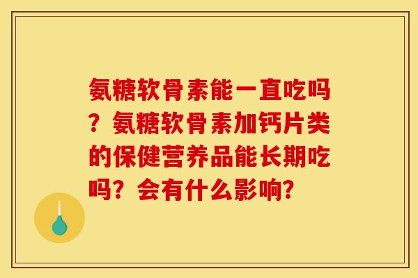 氨糖软骨素能一直吃吗？氨糖软骨素加钙片类的保健营养品能长期吃吗？会有什么影响？