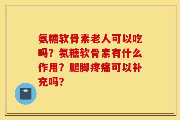氨糖软骨素老人可以吃吗？氨糖软骨素有什么作用？腿脚疼痛可以补充吗？