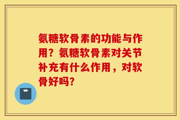 氨糖软骨素的功能与作用？氨糖软骨素对关节补充有什么作用，对软骨好吗？
