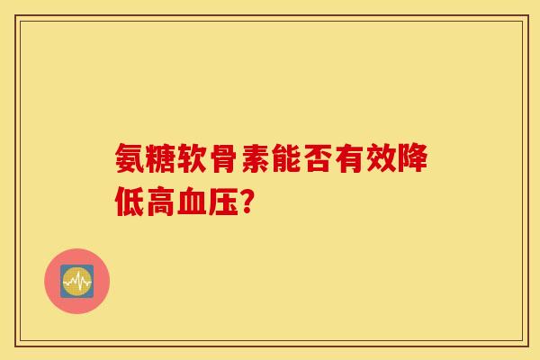 氨糖软骨素能否有效降低高血压? 氨糖软骨素能否有效降低高血压?