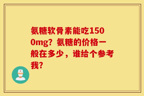 氨糖软骨素能吃1500mg？氨糖的价格一般在多少，谁给个参考我？
