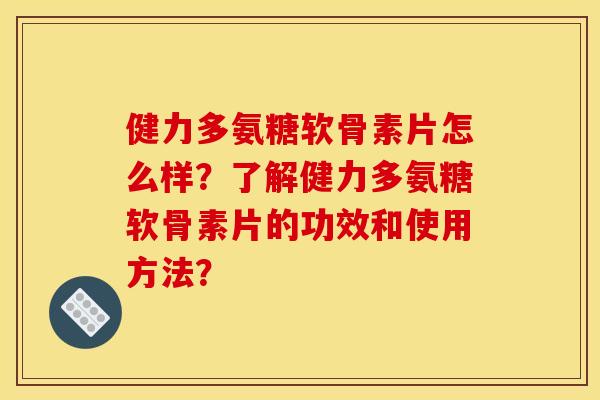 健力多氨糖软骨素片怎么样？了解健力多氨糖软骨素片的功效和使用方法？