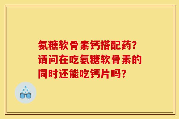 氨糖软骨素钙搭配药?请问在吃氨糖软骨素的同时还能吃钙片吗? 氨糖软骨素钙搭配药?请问在吃氨糖软骨素的同时还能吃钙片吗?