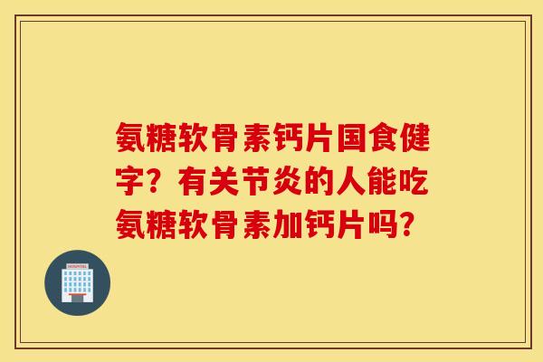 氨糖软骨素钙片国食健字?有关节炎的人能吃氨糖软骨素加钙片吗? 氨糖软骨素钙片国食健字?有关节炎的人能吃氨糖软骨素加钙片吗?