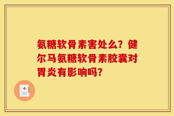 氨糖软骨素害处么?健尔马氨糖软骨素胶囊对胃炎有影响吗? 氨糖软骨素害处么?健尔马氨糖软骨素胶囊对胃炎有影响吗?